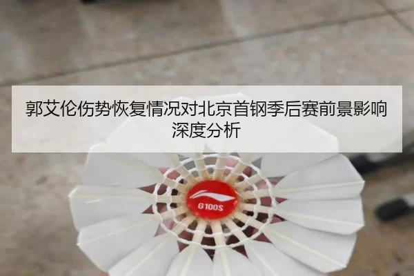 郭艾伦伤势恢复情况对北京首钢季后赛前景影响深度分析