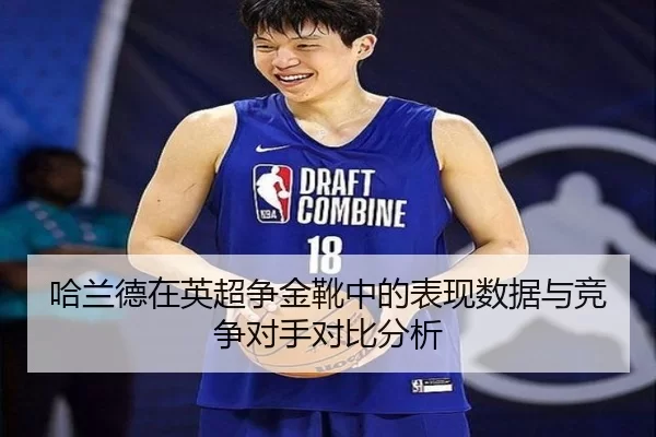 哈兰德在英超争金靴中的表现数据与竞争对手对比分析