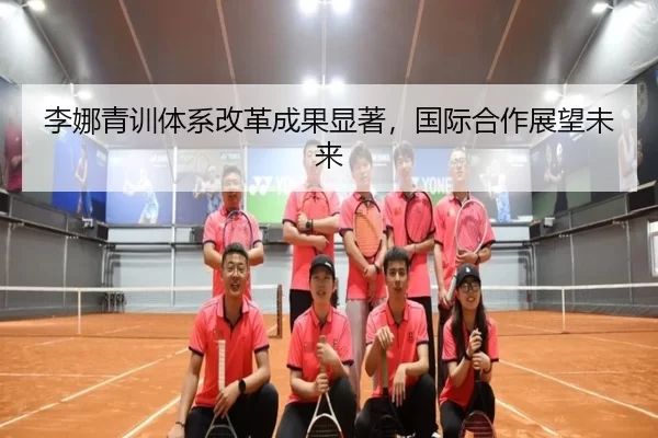 李娜青训体系改革成果显著，国际合作展望未来
