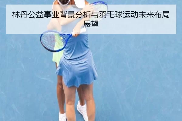 林丹公益事业背景分析与羽毛球运动未来布局展望