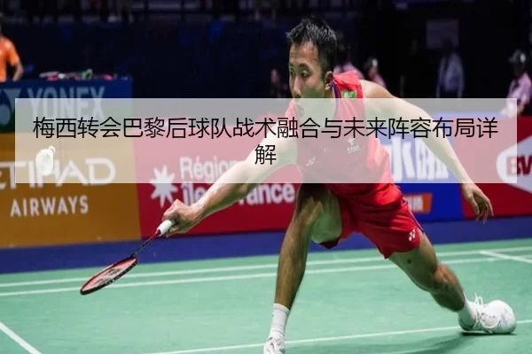 梅西转会巴黎后球队战术融合与未来阵容布局详解