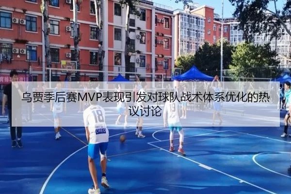 乌贾季后赛MVP表现引发对球队战术体系优化的热议讨论