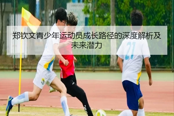 郑钦文青少年运动员成长路径的深度解析及未来潜力